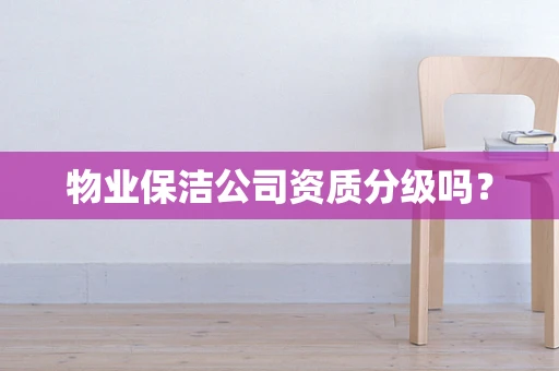 物业保洁公司资质分级吗？