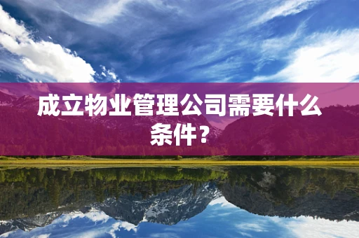 成立物业管理公司需要什么条件？