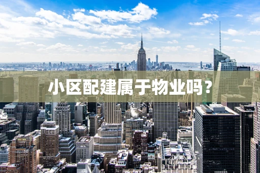 小区配建属于物业吗？