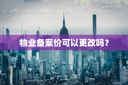 物业备案价可以更改吗？