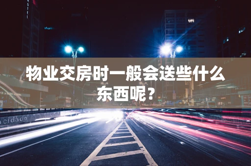 物业交房时一般会送些什么东西呢？
