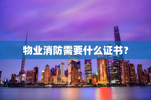 物业消防需要什么证书？