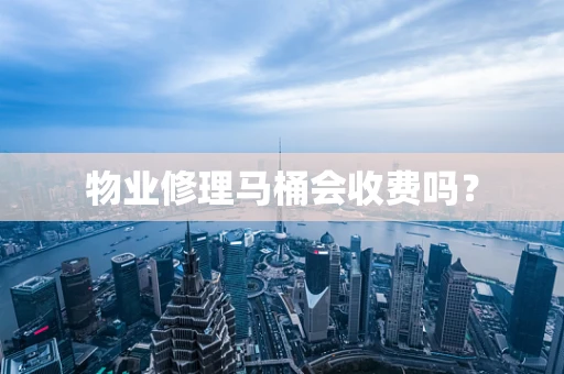 物业修理马桶会收费吗？