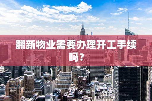 翻新物业需要办理开工手续吗？