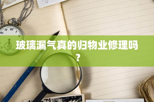 玻璃漏气真的归物业修理吗？
