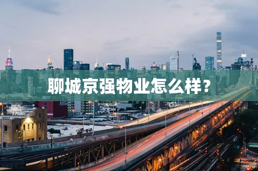 聊城京强物业怎么样？