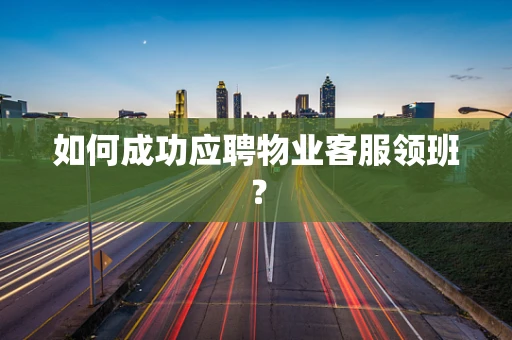 如何成功应聘物业客服领班？