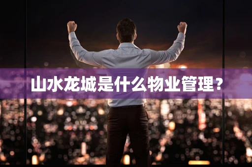 山水龙城是什么物业管理？