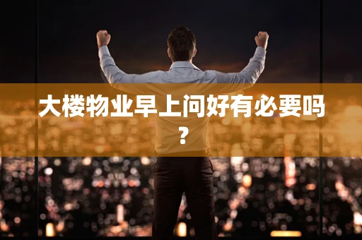 大楼物业早上问好有必要吗？