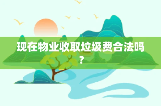 现在物业收取垃圾费合法吗？