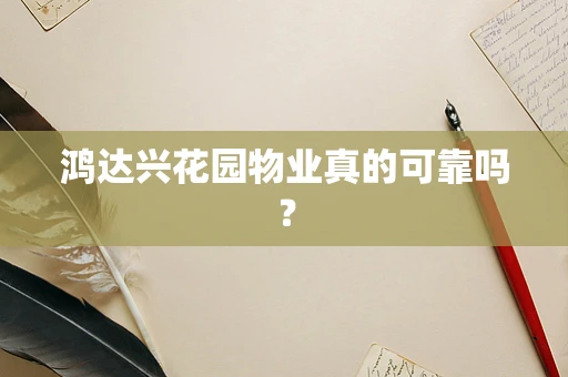 鸿达兴花园物业真的可靠吗？