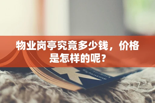 物业岗亭究竟多少钱，价格是怎样的呢？