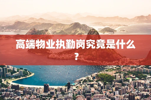 高端物业执勤岗究竟是什么？