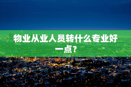 物业从业人员转什么专业好一点？