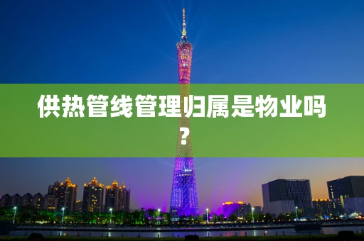 供热管线管理归属是物业吗？