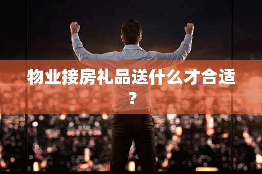 物业接房礼品送什么才合适？