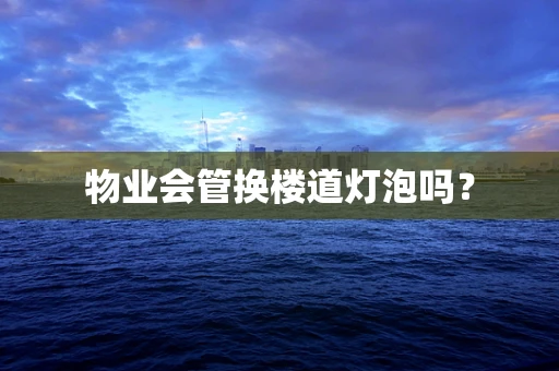 物业会管换楼道灯泡吗？