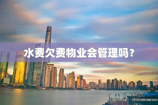 水费欠费物业会管理吗？