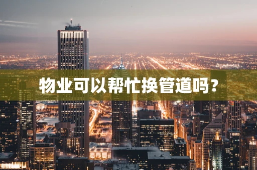 物业可以帮忙换管道吗？
