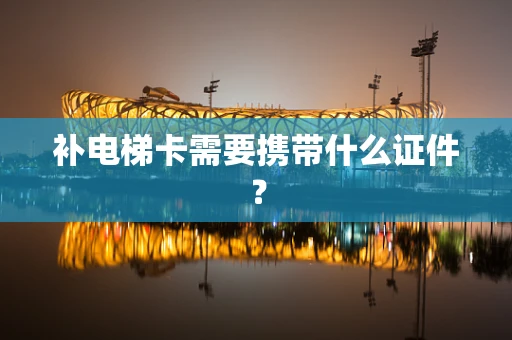 补电梯卡需要携带什么证件？