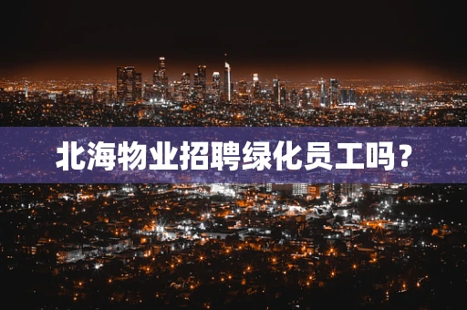 北海物业招聘绿化员工吗？