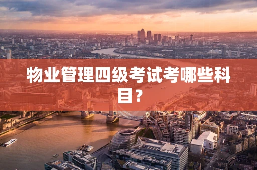物业管理四级考试考哪些科目？