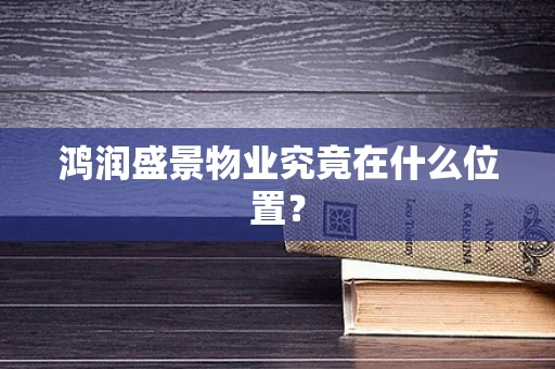 鸿润盛景物业究竟在什么位置？