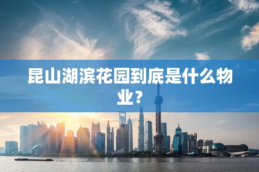 昆山湖滨花园到底是什么物业？