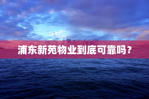 浦东新苑物业到底可靠吗？