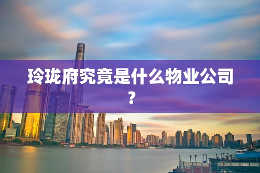 玲珑府究竟是什么物业公司？