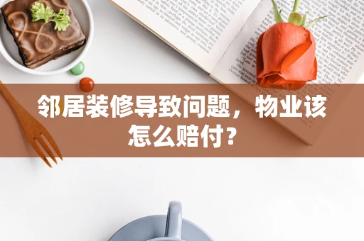 邻居装修导致问题，物业该怎么赔付？