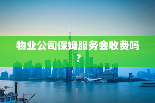 物业公司保姆服务会收费吗？