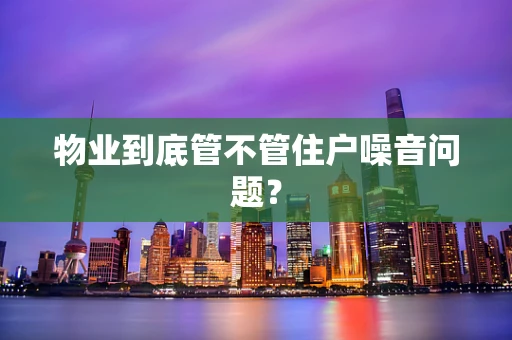 物业到底管不管住户噪音问题？