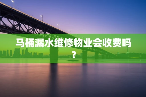 马桶漏水维修物业会收费吗？