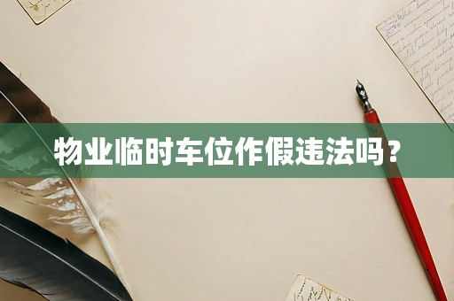 物业临时车位作假违法吗？