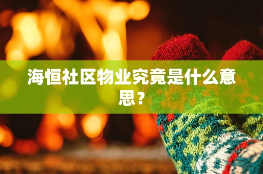 海恒社区物业究竟是什么意思？