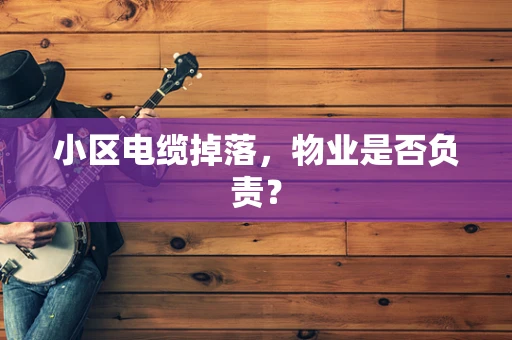 小区电缆掉落，物业是否负责？