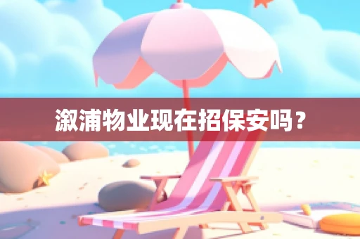 溆浦物业现在招保安吗？