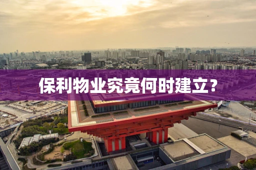 保利物业究竟何时建立？