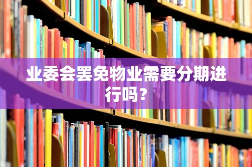 业委会罢免物业需要分期进行吗？