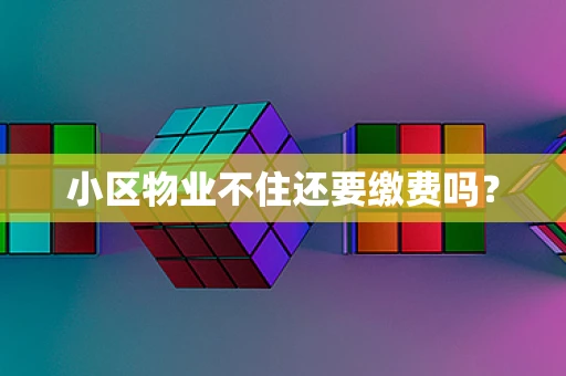 小区物业不住还要缴费吗？