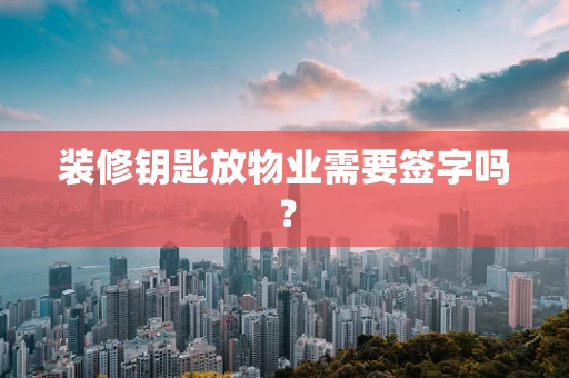 装修钥匙放物业需要签字吗？