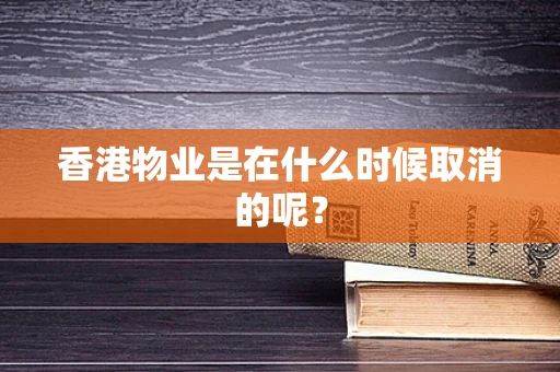 香港物业是在什么时候取消的呢？