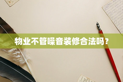 物业不管噪音装修合法吗？