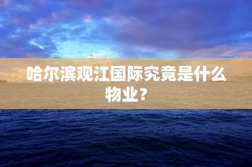 哈尔滨观江国际究竟是什么物业？