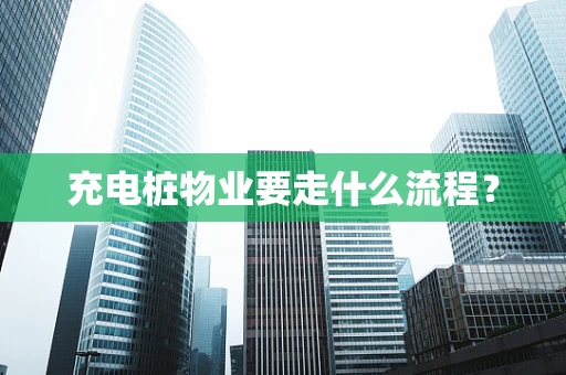 充电桩物业要走什么流程？