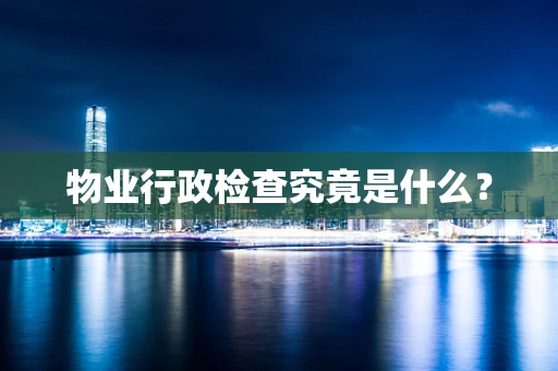 物业行政检查究竟是什么？