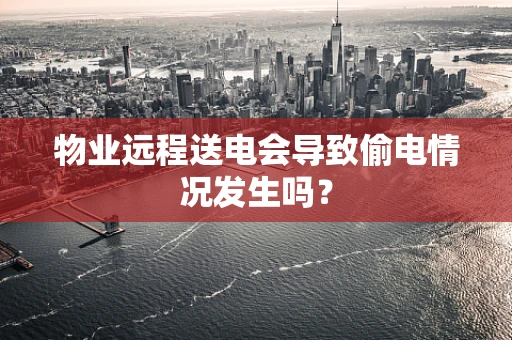 物业远程送电会导致偷电情况发生吗？