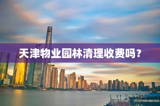 天津物业园林清理收费吗？