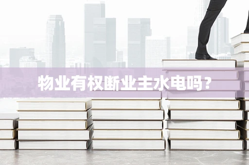 物业有权断业主水电吗？